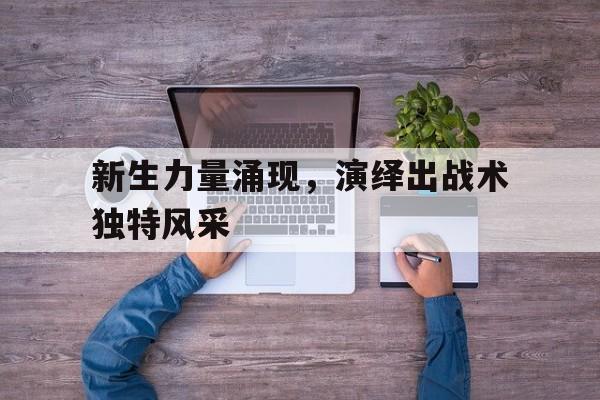 爱游戏在线-新生力量往往是不可抵挡的力量是什么意思